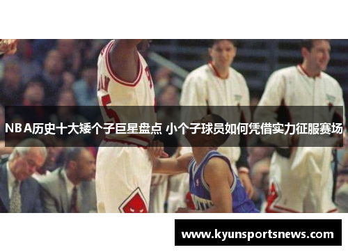 NBA历史十大矮个子巨星盘点 小个子球员如何凭借实力征服赛场