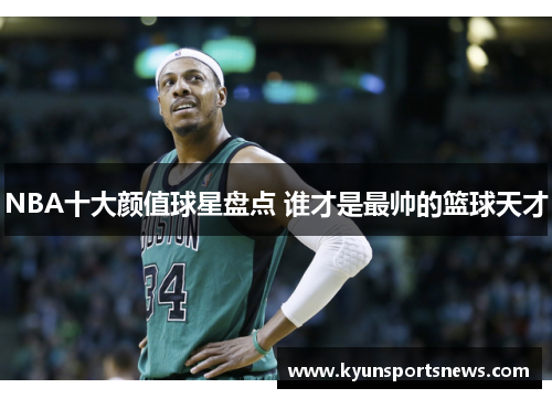 NBA十大颜值球星盘点 谁才是最帅的篮球天才