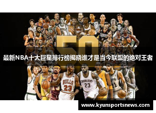 最新NBA十大巨星排行榜揭晓谁才是当今联盟的绝对王者