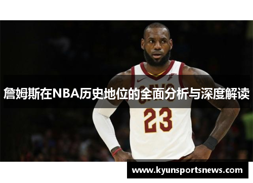 詹姆斯在NBA历史地位的全面分析与深度解读