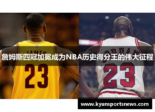 詹姆斯四冠加冕成为NBA历史得分王的伟大征程