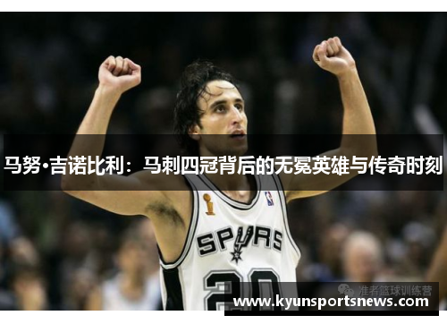 马努·吉诺比利：马刺四冠背后的无冕英雄与传奇时刻