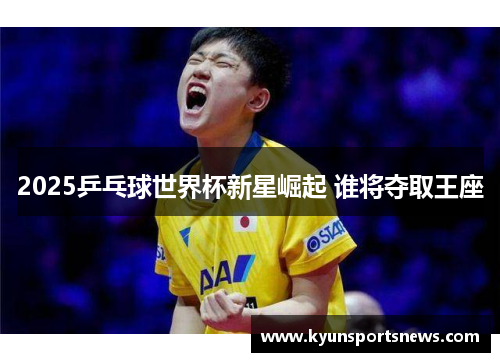 2025乒乓球世界杯新星崛起 谁将夺取王座