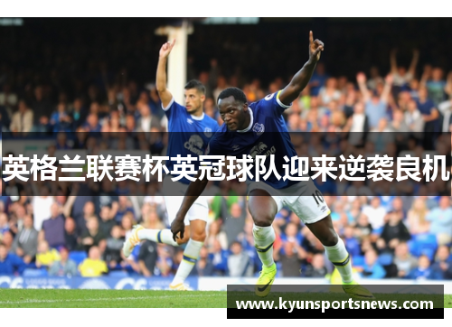 英格兰联赛杯英冠球队迎来逆袭良机