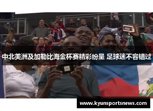 中北美洲及加勒比海金杯赛精彩纷呈 足球迷不容错过