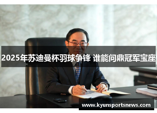 2025年苏迪曼杯羽球争锋 谁能问鼎冠军宝座