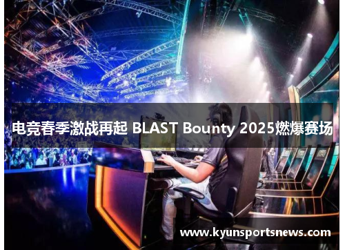 电竞春季激战再起 BLAST Bounty 2025燃爆赛场