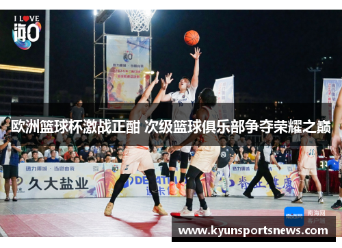 欧洲篮球杯激战正酣 次级篮球俱乐部争夺荣耀之巅