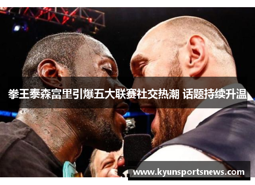 拳王泰森富里引爆五大联赛社交热潮 话题持续升温