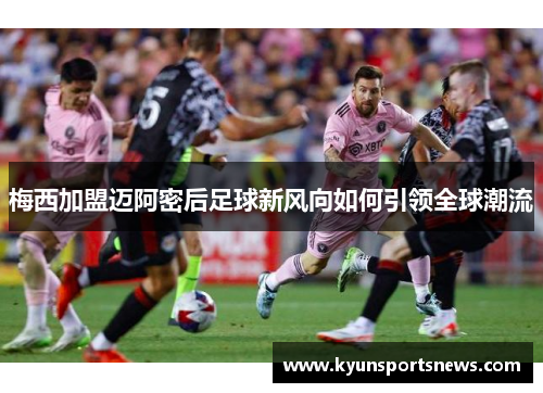 梅西加盟迈阿密后足球新风向如何引领全球潮流