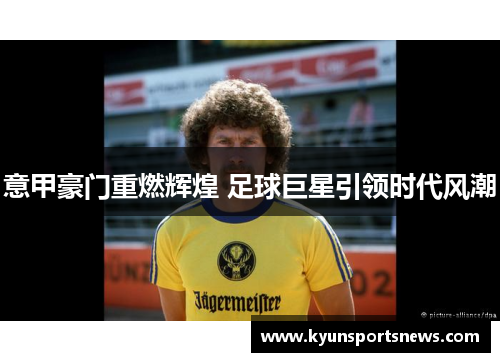 意甲豪门重燃辉煌 足球巨星引领时代风潮
