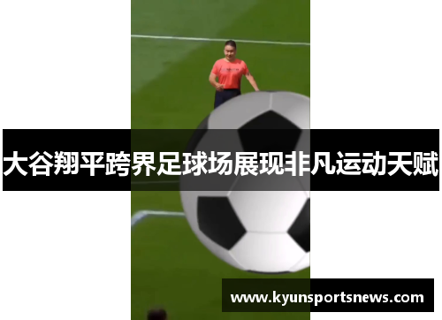 大谷翔平跨界足球场展现非凡运动天赋