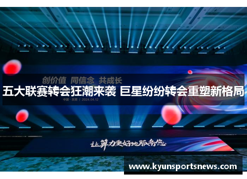 五大联赛转会狂潮来袭 巨星纷纷转会重塑新格局