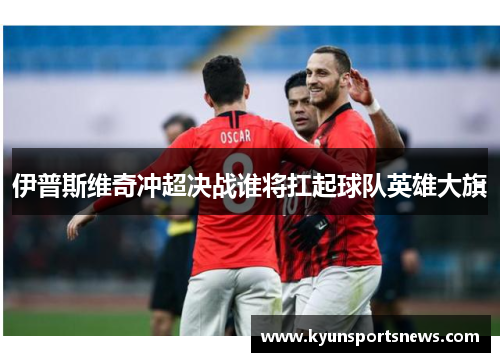 伊普斯维奇冲超决战谁将扛起球队英雄大旗
