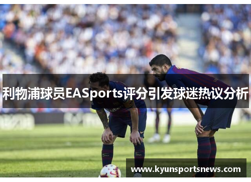 利物浦球员EASports评分引发球迷热议分析
