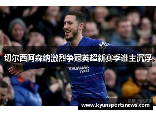 切尔西阿森纳激烈争冠英超新赛季谁主沉浮
