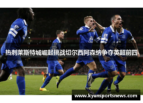 热刺莱斯特城崛起挑战切尔西阿森纳争夺英超前四