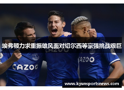 埃弗顿力求重振雄风面对切尔西等豪强挑战艰巨