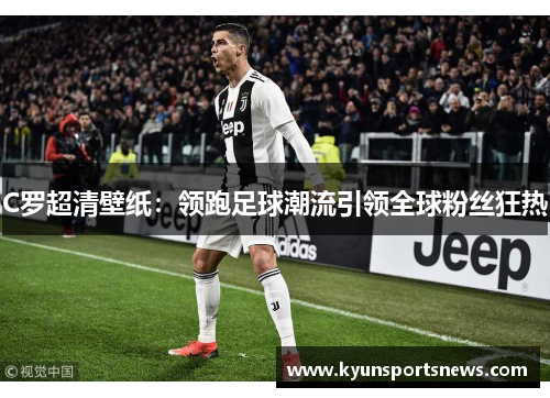 C罗超清壁纸：领跑足球潮流引领全球粉丝狂热