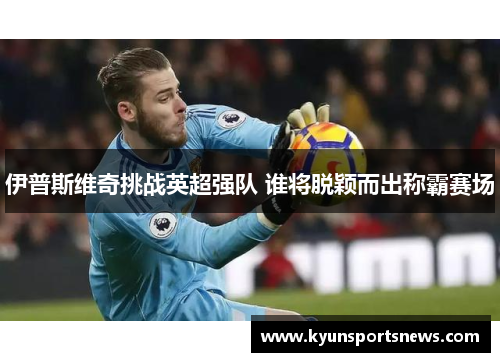 伊普斯维奇挑战英超强队 谁将脱颖而出称霸赛场