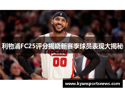 利物浦FC25评分揭晓新赛季球员表现大揭秘