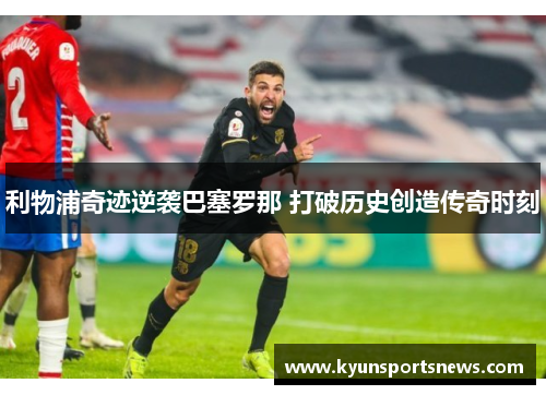利物浦奇迹逆袭巴塞罗那 打破历史创造传奇时刻