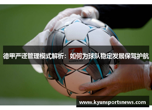 德甲严谨管理模式解析：如何为球队稳定发展保驾护航